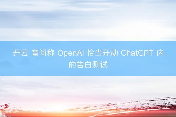 开云 音问称 OpenAI 恰当开动 ChatGPT 内的告白测试