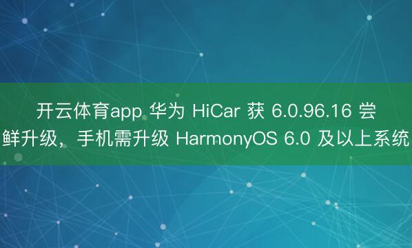 开云体育app 华为 HiCar 获 6.0.96.16 尝鲜升级，手机需升级 HarmonyOS 6.0 及以上系统