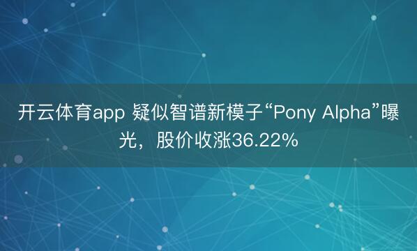 开云体育app 疑似智谱新模子“Pony Alpha”曝光，股价收涨36.22%