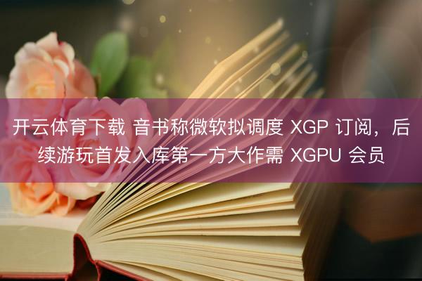 开云体育下载 音书称微软拟调度 XGP 订阅，后续游玩首发入库第一方大作需 XGPU 会员