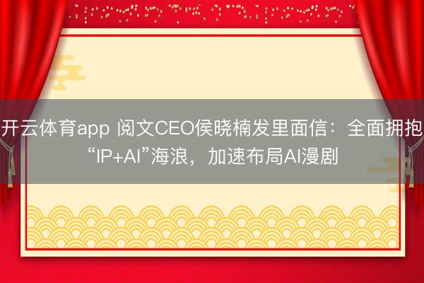 开云体育app 阅文CEO侯晓楠发里面信：全面拥抱“IP+AI”海浪，加速布局AI漫剧