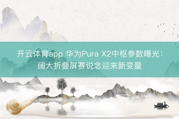 开云体育app 华为Pura X2中枢参数曝光：阔大折叠屏赛说念迎来新变量