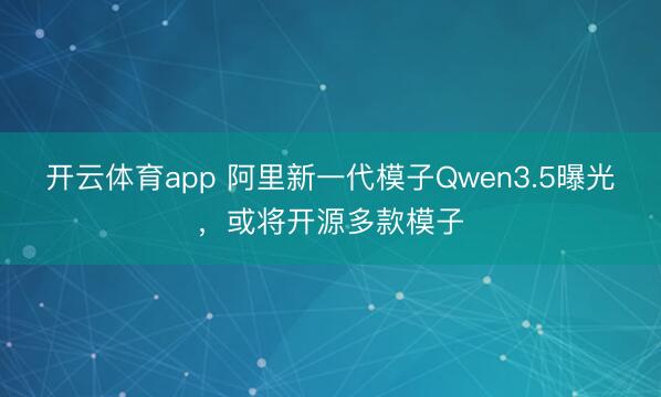 开云体育app 阿里新一代模子Qwen3.5曝光，或将开源多款模子