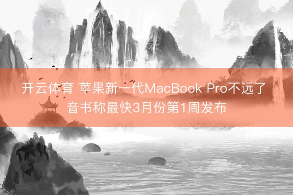 开云体育 苹果新一代MacBook Pro不远了 音书称最快3月份第1周发布