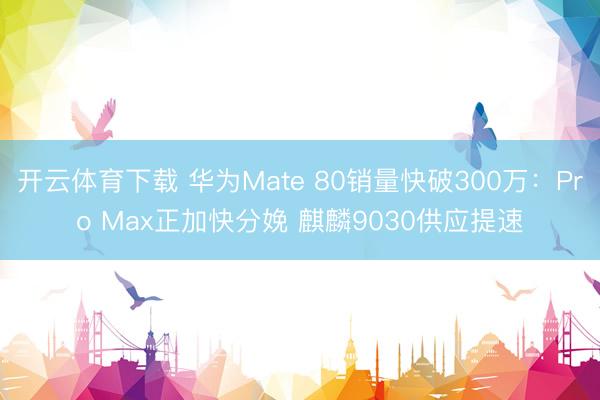 开云体育下载 华为Mate 80销量快破300万：Pro Max正加快分娩 麒麟9030供应提速