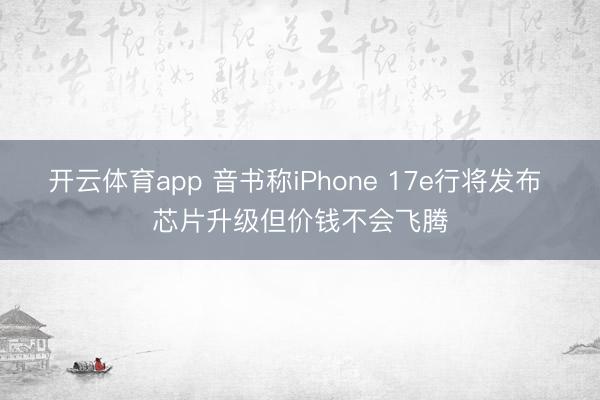 开云体育app 音书称iPhone 17e行将发布 芯片升级但价钱不会飞腾