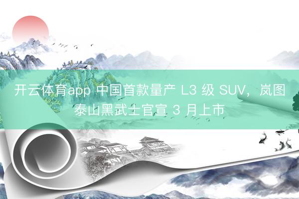开云体育app 中国首款量产 L3 级 SUV，岚图泰山黑武士官宣 3 月上市