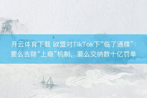 开云体育下载 欧盟对TikTok下“临了通牒”：要么去除“上瘾”机制，要么交纳数十亿罚单