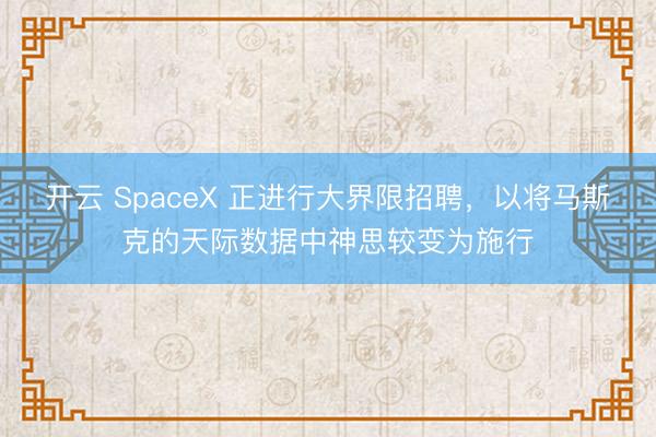 开云 SpaceX 正进行大界限招聘，以将马斯克的天际数据中神思较变为施行