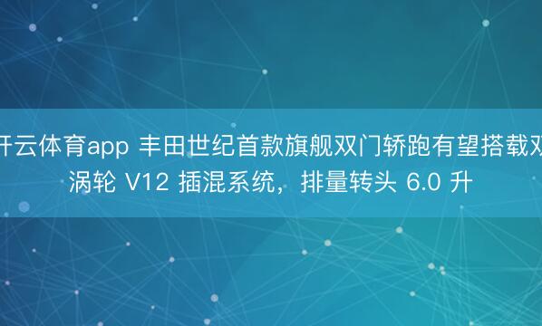 开云体育app 丰田世纪首款旗舰双门轿跑有望搭载双涡轮 V12 插混系统，排量转头 6.0 升