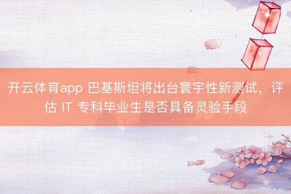 开云体育app 巴基斯坦将出台寰宇性新测试，评估 IT 专科毕业生是否具备灵验手段