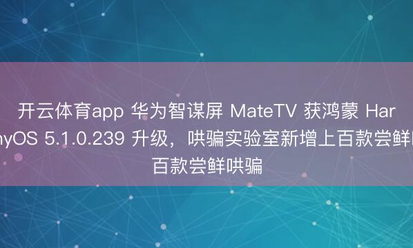 开云体育app 华为智谋屏 MateTV 获鸿蒙 HarmonyOS 5.1.0.239 升级，哄骗实验室新增上百款尝鲜哄骗