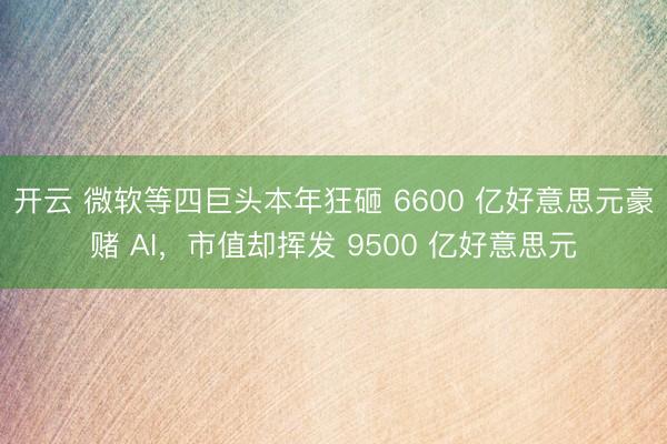 开云 微软等四巨头本年狂砸 6600 亿好意思元豪赌 AI，市值却挥发 9500 亿好意思元