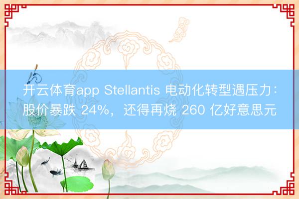 开云体育app Stellantis 电动化转型遇压力：股价暴跌 24%，还得再烧 260 亿好意思元