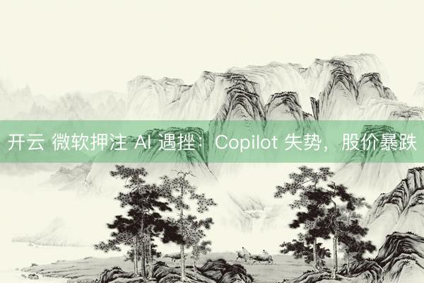 开云 微软押注 AI 遇挫：Copilot 失势，股价暴跌