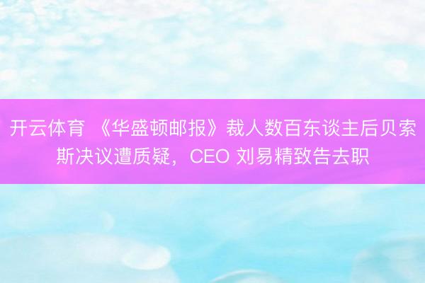 开云体育 《华盛顿邮报》裁人数百东谈主后贝索斯决议遭质疑，CEO 刘易精致告去职