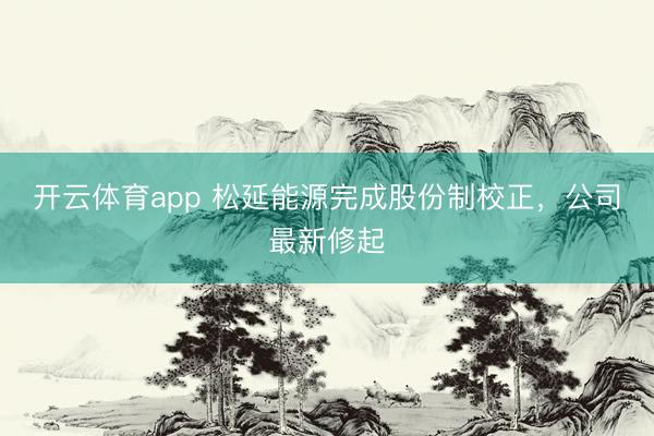 开云体育app 松延能源完成股份制校正，公司最新修起