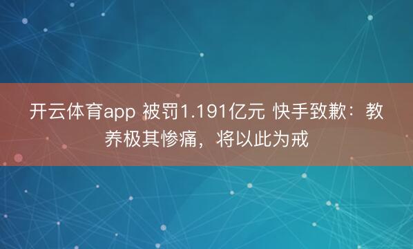 开云体育app 被罚1.191亿元 快手致歉：教养极其惨痛，将以此为戒