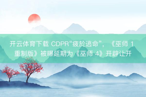 开云体育下载 CDPR“疲於逃命”，《巫师 1 重制版》被曝延期为《巫师 4》开辟让开