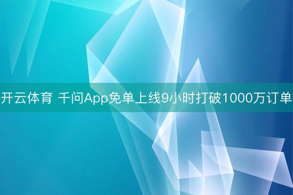 开云体育 千问App免单上线9小时打破1000万订单
