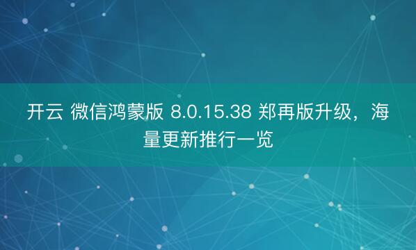 开云 微信鸿蒙版 8.0.15.38 郑再版升级,海量更新推行一览