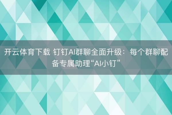 开云体育下载 钉钉AI群聊全面升级：每个群聊配备专属助理“AI小钉”