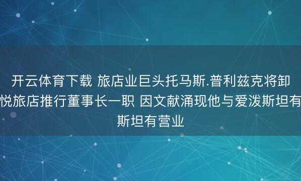 开云体育下载 旅店业巨头托马斯.普利兹克将卸任凯悦旅店推行董事长一职 因文献涌现他与爱泼斯坦有营业