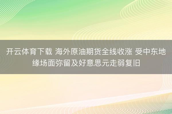 开云体育下载 海外原油期货全线收涨 受中东地缘场面弥留及好意思元走弱复旧