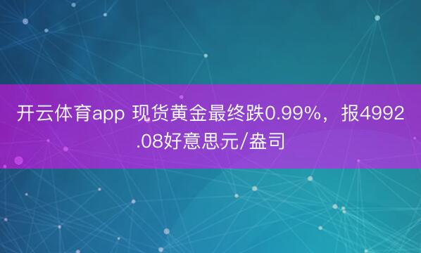 开云体育app 现货黄金最终跌0.99%，报4992.08好意思元/盎司