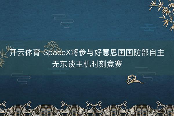 开云体育 SpaceX将参与好意思国国防部自主无东谈主机时刻竞赛