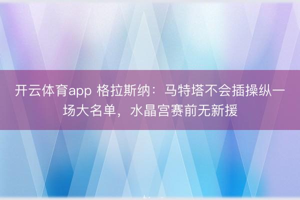 开云体育app 格拉斯纳：马特塔不会插操纵一场大名单，水晶宫赛前无新援