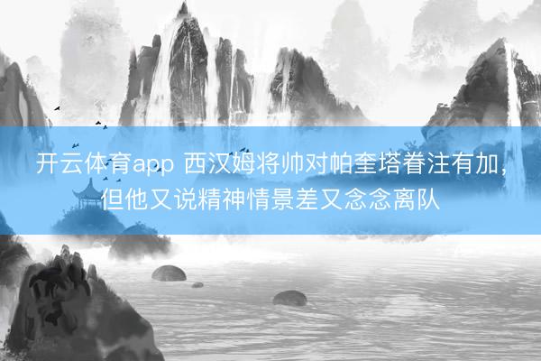 开云体育app 西汉姆将帅对帕奎塔眷注有加，但他又说精神情景差又念念离队
