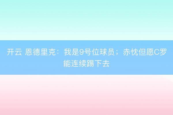 开云 恩德里克:我是9号位球员;赤忱但愿C罗能连续踢下去
