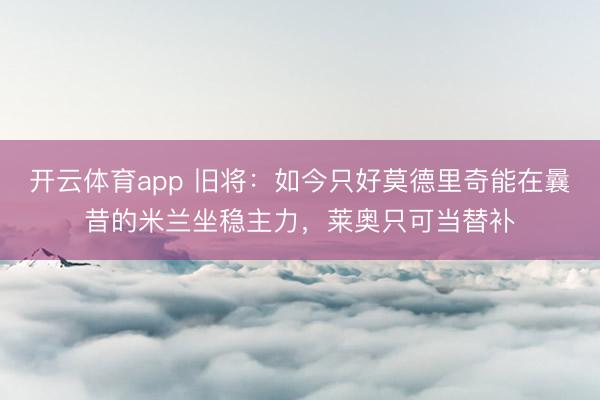 开云体育app 旧将：如今只好莫德里奇能在曩昔的米兰坐稳主力，莱奥只可当替补