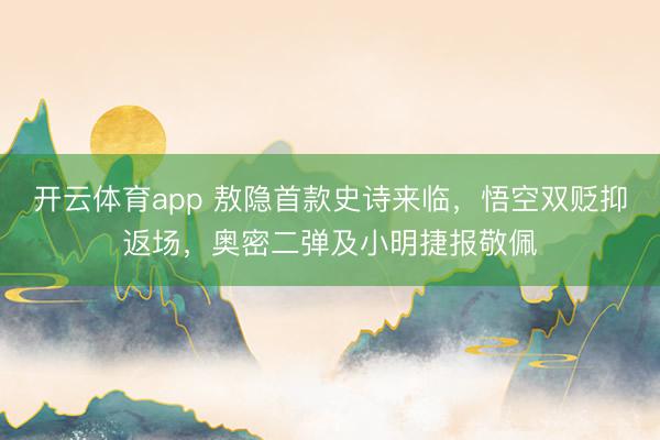 开云体育app 敖隐首款史诗来临，悟空双贬抑返场，奥密二弹及小明捷报敬佩