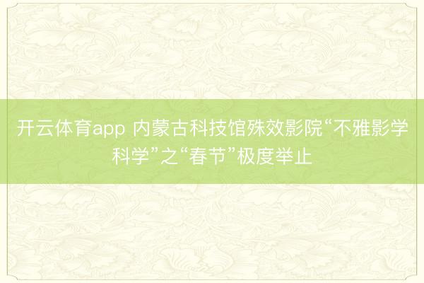 开云体育app 内蒙古科技馆殊效影院“不雅影学科学”之“春节”极度举止