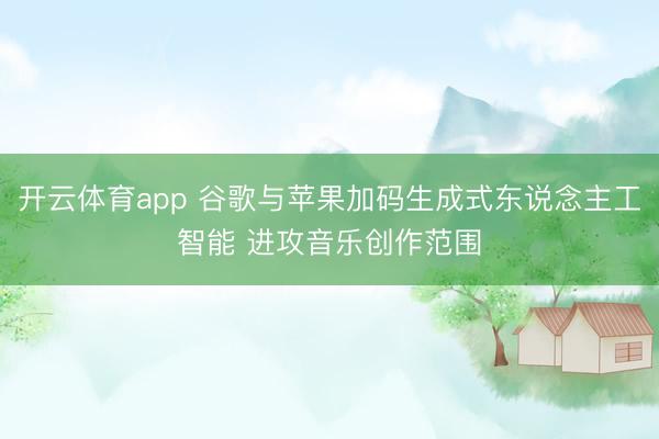 开云体育app 谷歌与苹果加码生成式东说念主工智能 进攻音乐创作范围