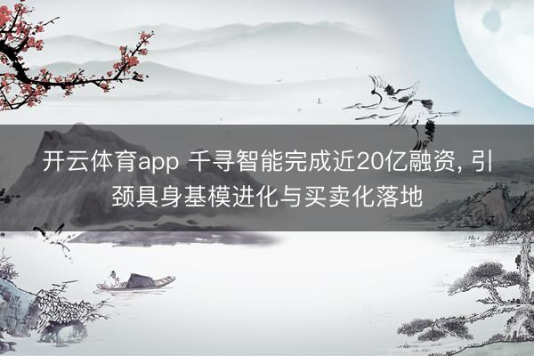 开云体育app 千寻智能完成近20亿融资, 引颈具身基模进化与买卖化落地