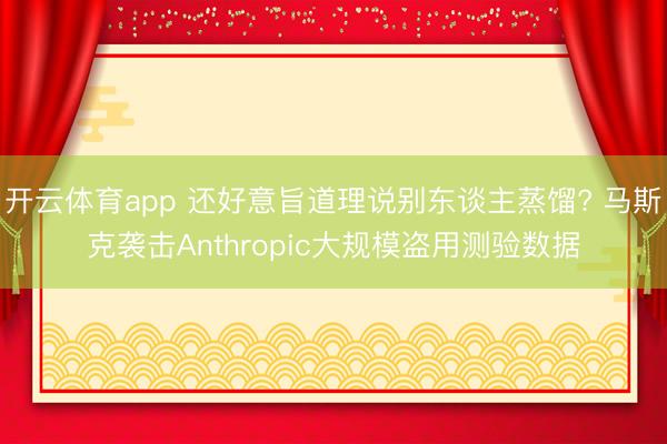 开云体育app 还好意旨道理说别东谈主蒸馏? 马斯克袭击Anthropic大规模盗用测验数据