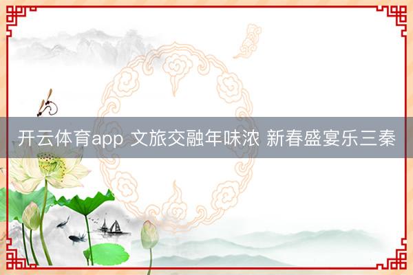 开云体育app 文旅交融年味浓 新春盛宴乐三秦
