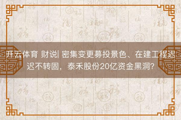 开云体育 财说| 密集变更募投景色、在建工程迟迟不转固，泰禾股份20亿资金黑洞？