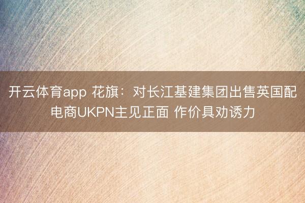开云体育app 花旗：对长江基建集团出售英国配电商UKPN主见正面 作价具劝诱力