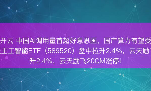 开云 中国AI调用量首超好意思国，国产算力有望受益！科创东谈主工智能ETF（589520）盘中拉升2.4%，云天励飞20CM涨停！