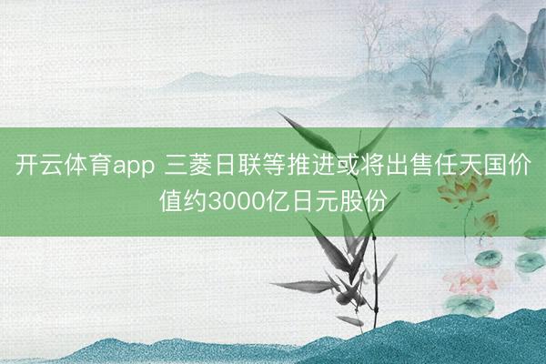 开云体育app 三菱日联等推进或将出售任天国价值约3000亿日元股份