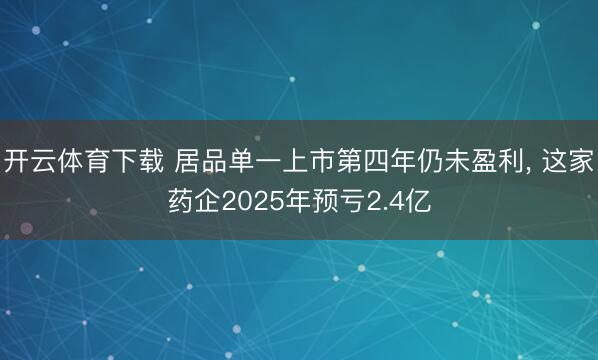 开云体育下载 居品单一上市第四年仍未盈利, 这家药企2025年预亏2.4亿