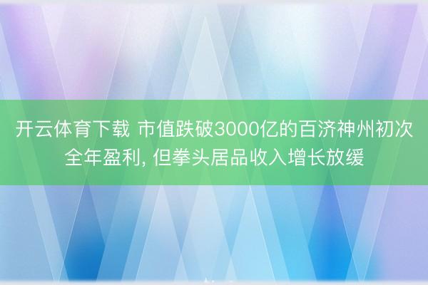开云体育下载 市值跌破3000亿的百济神州初次全年盈利, 但拳头居品收入增长放缓