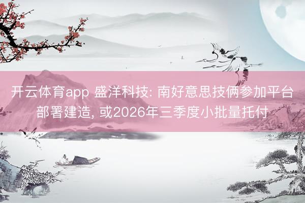 开云体育app 盛洋科技: 南好意思技俩参加平台部署建造, 或2026年三季度小批量托付