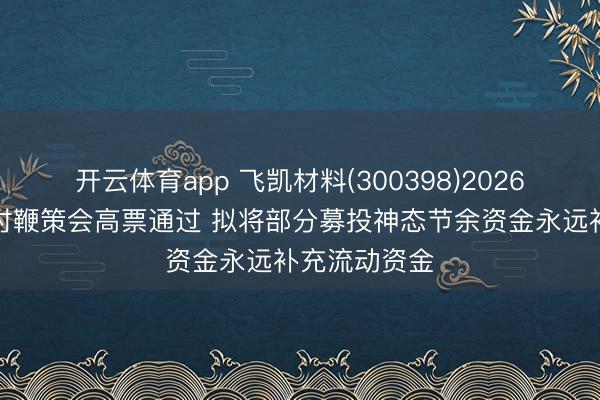 开云体育app 飞凯材料(300398)2026年第二次临时鞭策会高票通过 拟将部分募投神态节余资金永远补充流动资金