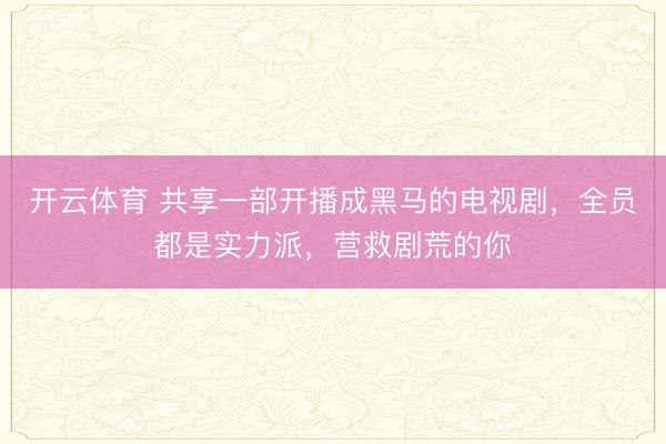 开云体育 共享一部开播成黑马的电视剧，全员都是实力派，营救剧荒的你