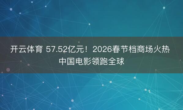 开云体育 57.52亿元！2026春节档商场火热 中国电影领跑全球